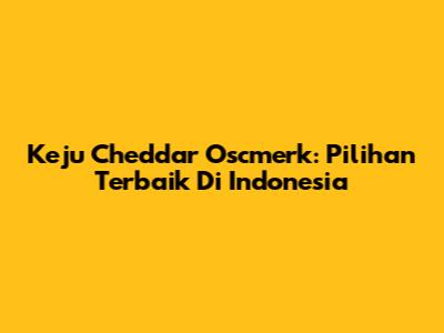 Keju Cheddar Oscmerk: Pilihan Terbaik Di Indonesia