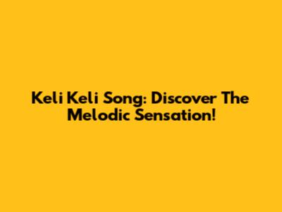 Keli Keli Song: Discover The Melodic Sensation!