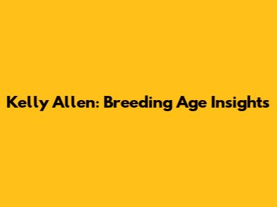 Kelly Allen: Breeding Age Insights