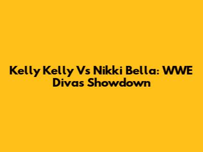 Kelly Kelly Vs Nikki Bella: WWE Divas Showdown