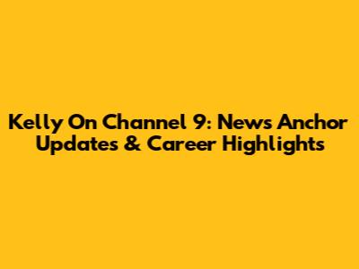 Kelly On Channel 9: News Anchor Updates & Career Highlights
