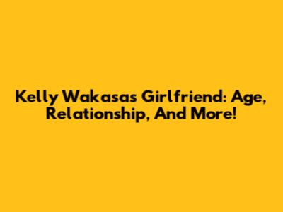 Kelly Wakasa's Girlfriend: Age, Relationship, And More!