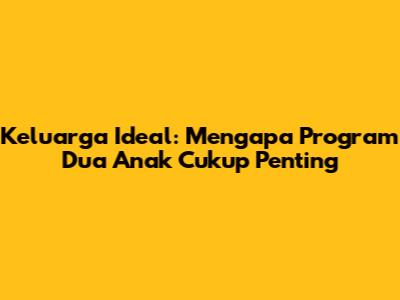 Keluarga Ideal: Mengapa Program Dua Anak Cukup Penting