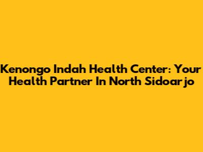 Kenongo Indah Health Center: Your Health Partner In North Sidoarjo