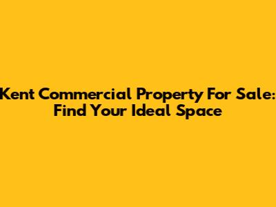 Kent Commercial Property For Sale: Find Your Ideal Space