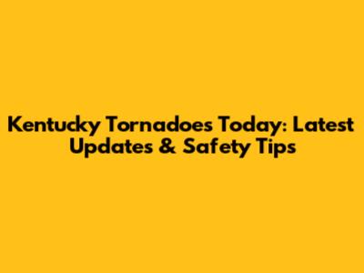 Kentucky Tornadoes Today: Latest Updates & Safety Tips