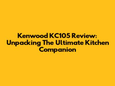 Kenwood KC105 Review: Unpacking The Ultimate Kitchen Companion