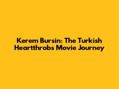 Kerem Bursin: The Turkish Heartthrob's Movie Journey