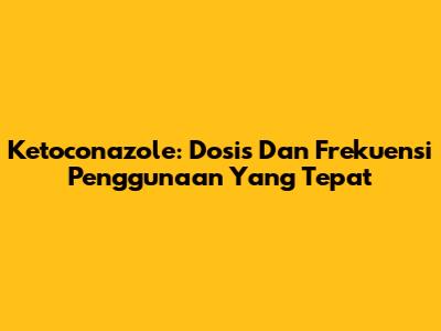 Ketoconazole: Dosis Dan Frekuensi Penggunaan Yang Tepat