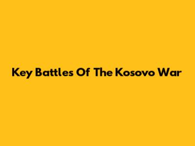 Key Battles Of The Kosovo War