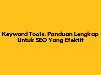 Keyword Tools: Panduan Lengkap Untuk SEO Yang Efektif