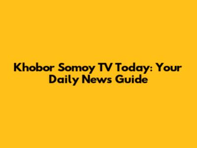 Khobor Somoy TV Today: Your Daily News Guide