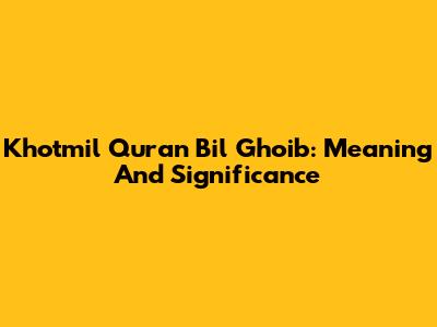 Khotmil Quran Bil Ghoib: Meaning And Significance