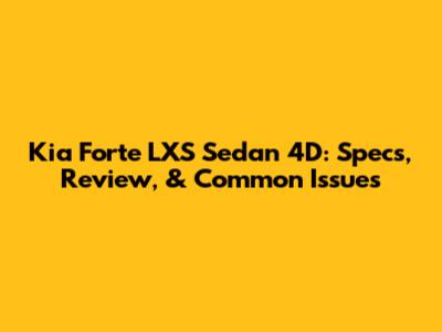 Kia Forte LXS Sedan 4D: Specs, Review, & Common Issues