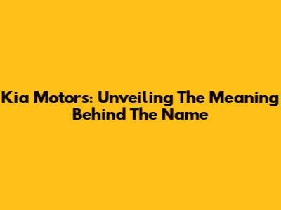 Kia Motors: Unveiling The Meaning Behind The Name