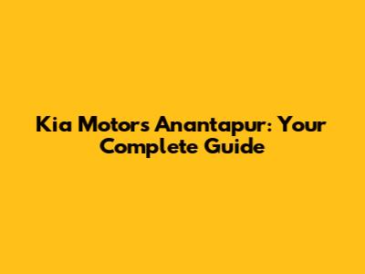 Kia Motors Anantapur: Your Complete Guide