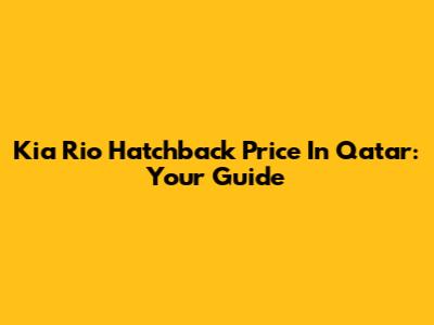 Kia Rio Hatchback Price In Qatar: Your Guide