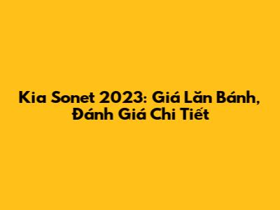 Kia Sonet 2023: Giá Lăn Bánh, Đánh Giá Chi Tiết