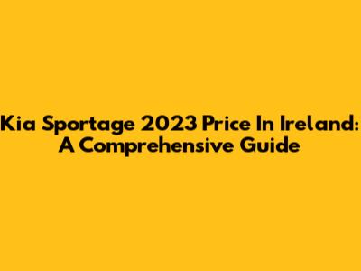 Kia Sportage 2023 Price In Ireland: A Comprehensive Guide