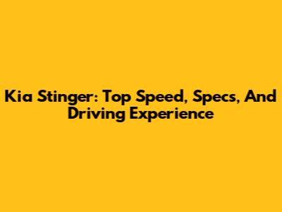 Kia Stinger: Top Speed, Specs, And Driving Experience