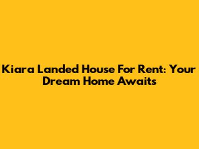 Kiara Landed House For Rent: Your Dream Home Awaits