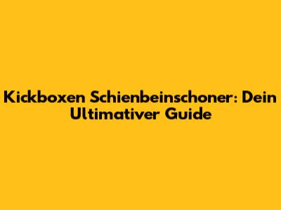 Kickboxen Schienbeinschoner: Dein Ultimativer Guide