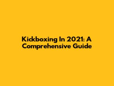 Kickboxing In 2021: A Comprehensive Guide