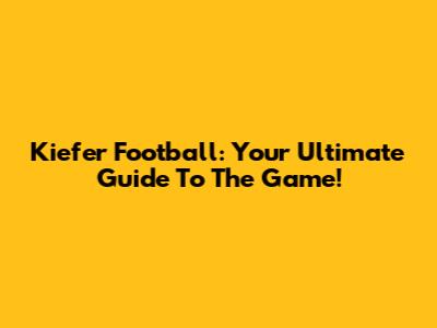 Kiefer Football: Your Ultimate Guide To The Game!