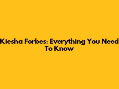 Kiesha Forbes: Everything You Need To Know