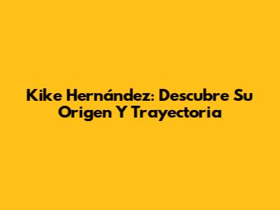Kike Hernández: Descubre Su Origen Y Trayectoria