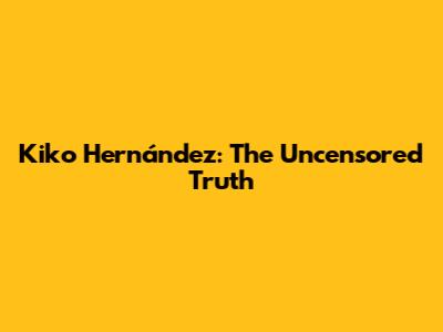 Kiko Hernández: The Uncensored Truth