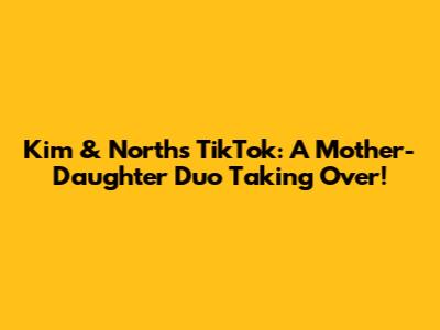 Kim & North's TikTok: A Mother-Daughter Duo Taking Over!