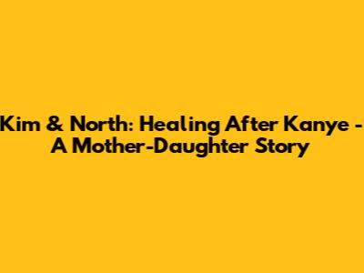 Kim & North: Healing After Kanye - A Mother-Daughter Story