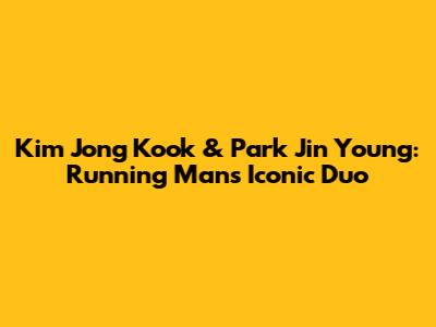 Kim Jong Kook & Park Jin Young: Running Man's Iconic Duo