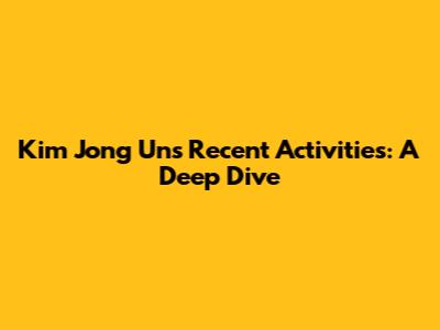 Kim Jong Un's Recent Activities: A Deep Dive