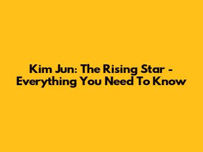 Kim Jun: The Rising Star - Everything You Need To Know