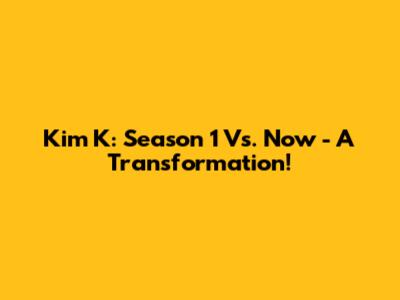 Kim K: Season 1 Vs. Now - A Transformation!