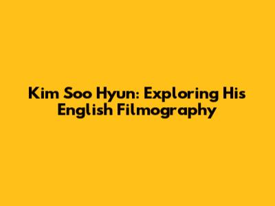 Kim Soo Hyun: Exploring His English Filmography