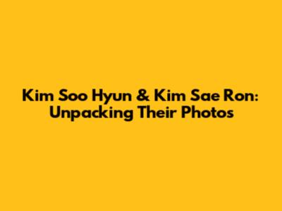 Kim Soo Hyun & Kim Sae Ron: Unpacking Their Photos