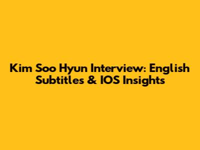 Kim Soo Hyun Interview: English Subtitles & IOS Insights