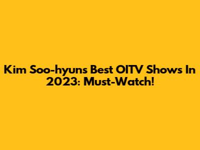 Kim Soo-hyun's Best OITV Shows In 2023: Must-Watch!