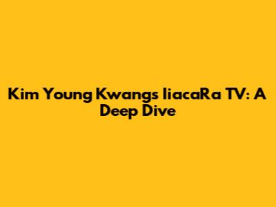 Kim Young Kwang's IiacaRa TV: A Deep Dive