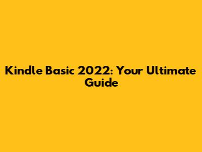 Kindle Basic 2022: Your Ultimate Guide