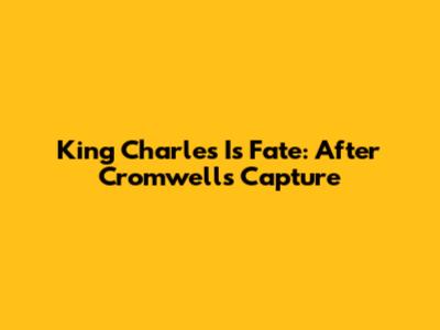 King Charles I's Fate: After Cromwell's Capture