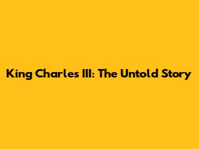 King Charles III: The Untold Story