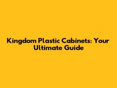 Kingdom Plastic Cabinets: Your Ultimate Guide