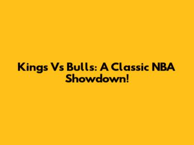 Kings Vs Bulls: A Classic NBA Showdown!