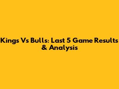 Kings Vs Bulls: Last 5 Game Results & Analysis