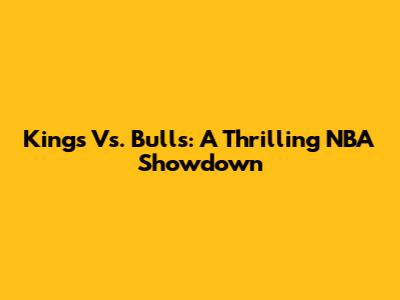 Kings Vs. Bulls: A Thrilling NBA Showdown