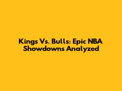 Kings Vs. Bulls: Epic NBA Showdowns Analyzed